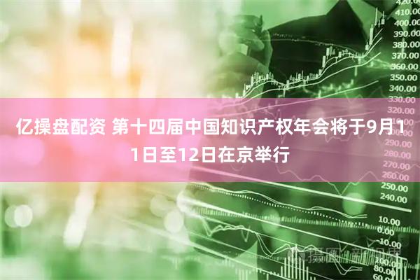 亿操盘配资 第十四届中国知识产权年会将于9月11日至12日在京举行