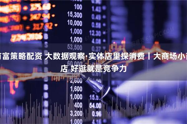 有富策略配资 大数据观察·实体店里探消费丨大商场小商店 好逛就是竞争力