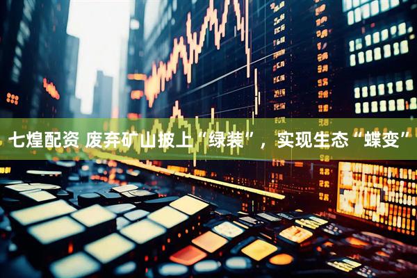 七煌配资 废弃矿山披上“绿装”，实现生态“蝶变”