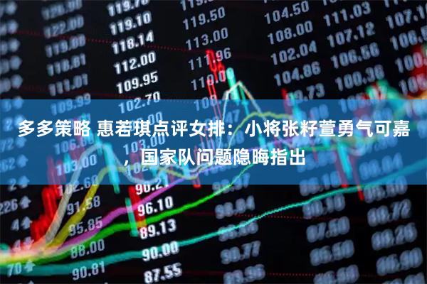 多多策略 惠若琪点评女排：小将张籽萱勇气可嘉，国家队问题隐晦指出