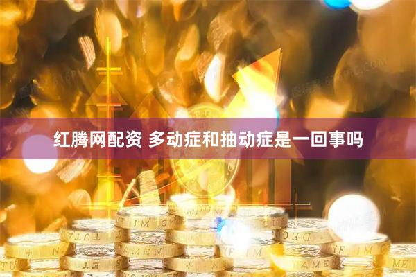 红腾网配资 多动症和抽动症是一回事吗