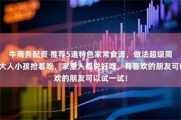 牛商务配资 推荐5道特色家常食谱，做法超级简单，而且大人小孩抢着吃，家里人都说好吃，有喜欢的朋友可以试一试！