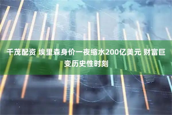 千茂配资 埃里森身价一夜缩水200亿美元 财富巨变历史性时刻