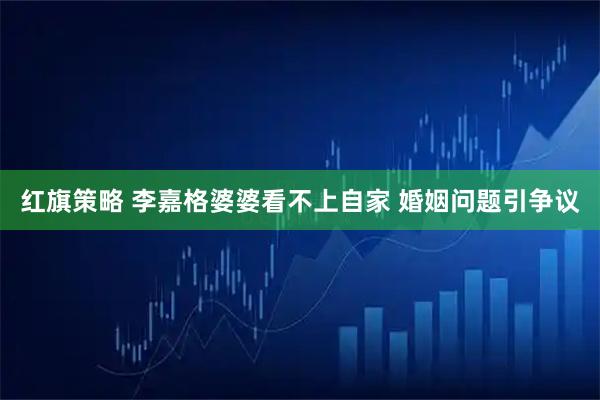 红旗策略 李嘉格婆婆看不上自家 婚姻问题引争议