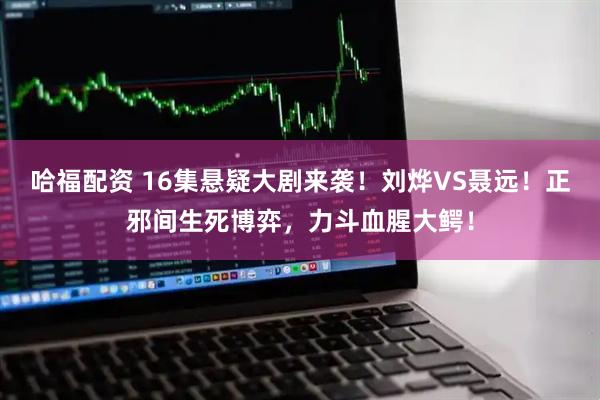 哈福配资 16集悬疑大剧来袭！刘烨VS聂远！正邪间生死博弈，力斗血腥大鳄！