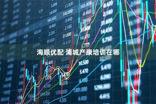 海顺优配 浦城产康培训在哪