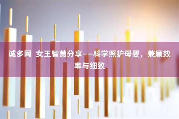 诚多网  女王智慧分享——科学照护母婴，兼顾效率与细致