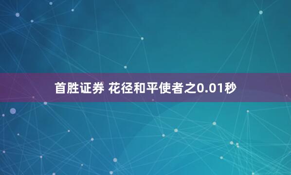 首胜证券 花径和平使者之0.01秒
