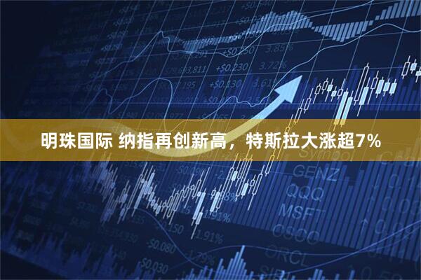 明珠国际 纳指再创新高，特斯拉大涨超7%