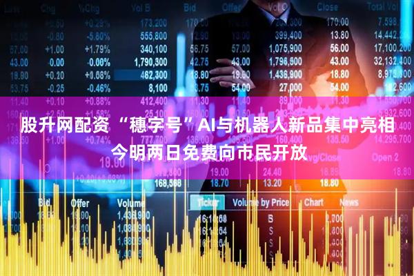 股升网配资 “穗字号”AI与机器人新品集中亮相 今明两日免费向市民开放