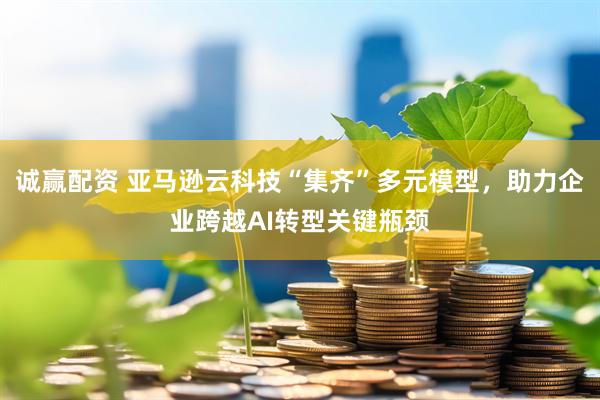 诚赢配资 亚马逊云科技“集齐”多元模型，助力企业跨越AI转型关键瓶颈