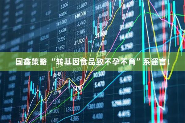 国鑫策略 “转基因食品致不孕不育”系谣言！