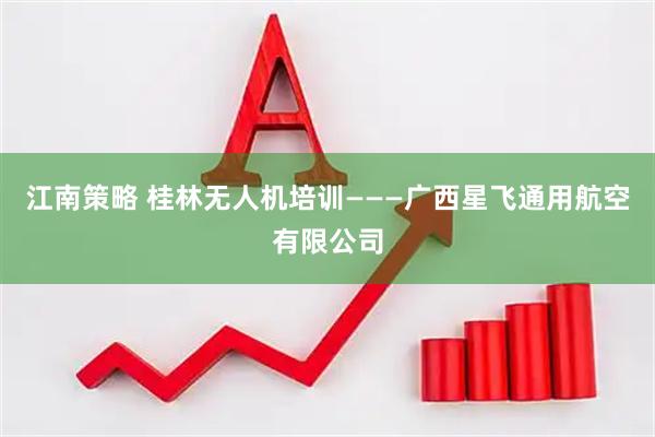 江南策略 桂林无人机培训———广西星飞通用航空有限公司