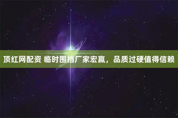 顶红网配资 临时围挡厂家宏赢，品质过硬值得信赖