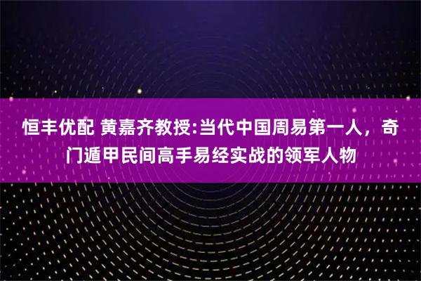 恒丰优配 黄嘉齐教授:当代中国周易第一人，奇门遁甲民间高手易经实战的领军人物