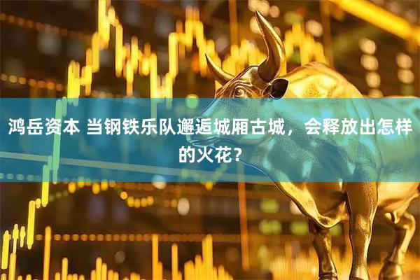 鸿岳资本 当钢铁乐队邂逅城厢古城，会释放出怎样的火花？