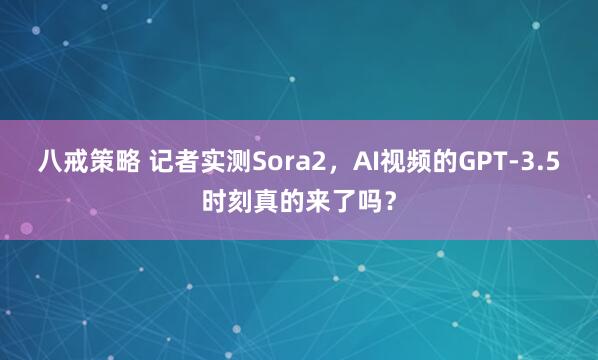 八戒策略 记者实测Sora2，AI视频的GPT-3.5时刻真的来了吗？