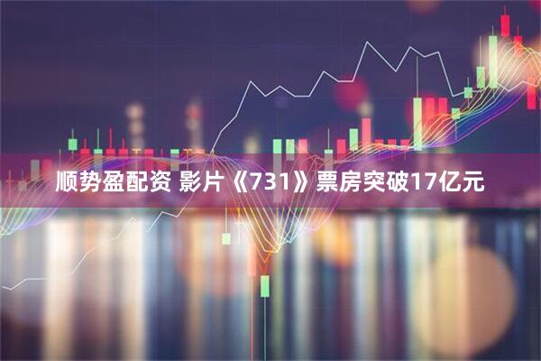 顺势盈配资 影片《731》票房突破17亿元
