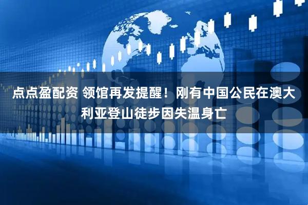 点点盈配资 领馆再发提醒！刚有中国公民在澳大利亚登山徒步因失温身亡