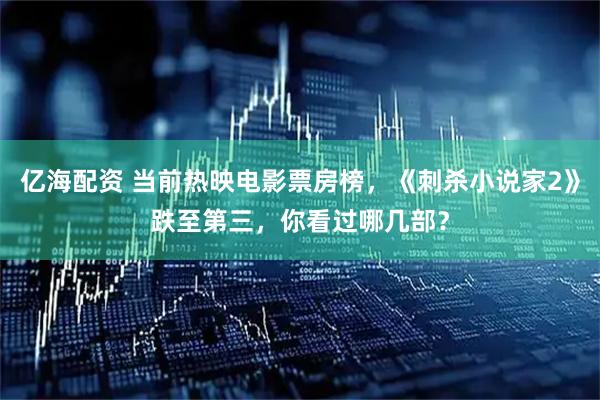 亿海配资 当前热映电影票房榜，《刺杀小说家2》跌至第三，你看过哪几部？