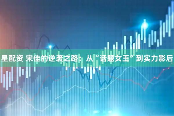 星配资 宋佳的逆袭之路：从“话题女王”到实力影后