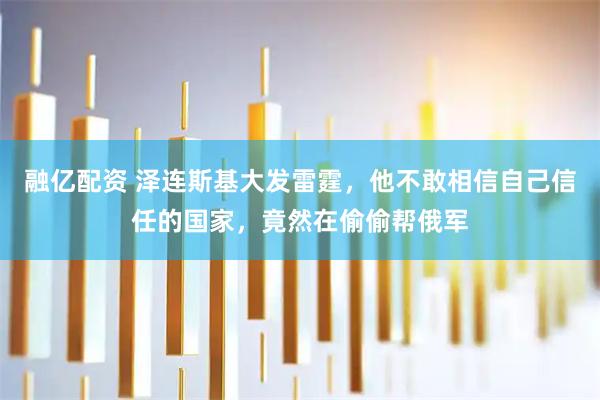 融亿配资 泽连斯基大发雷霆，他不敢相信自己信任的国家，竟然在偷偷帮俄军