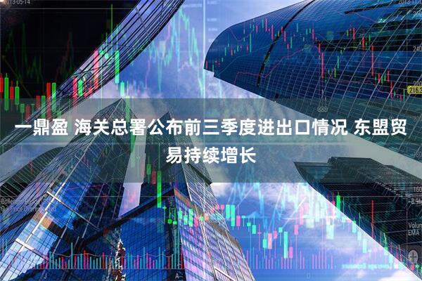 一鼎盈 海关总署公布前三季度进出口情况 东盟贸易持续增长