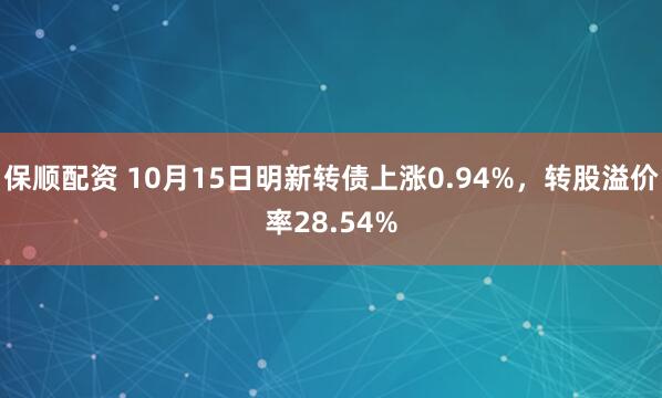 保顺配资 10月15日明新转债上涨0.94%，转股溢价率28.54%