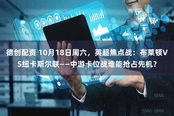 德创配资 10月18日周六，英超焦点战：布莱顿VS纽卡斯尔联——中游卡位战谁能抢占先机？
