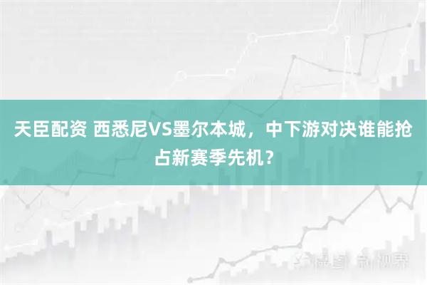 天臣配资 西悉尼VS墨尔本城，中下游对决谁能抢占新赛季先机？