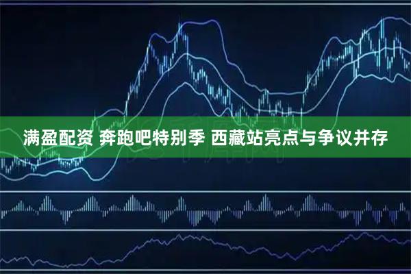 满盈配资 奔跑吧特别季 西藏站亮点与争议并存