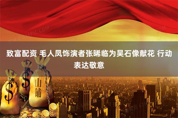 致富配资 毛人凤饰演者张晞临为吴石像献花 行动表达敬意
