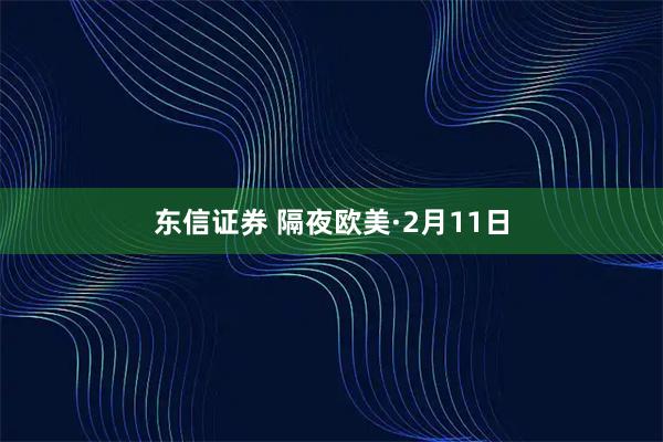 东信证券 隔夜欧美·2月11日