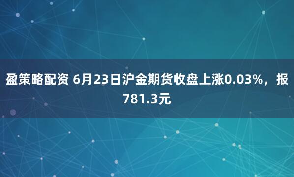 盈策略配资 6月23日沪金期货收盘上涨0.03%，报781.3元