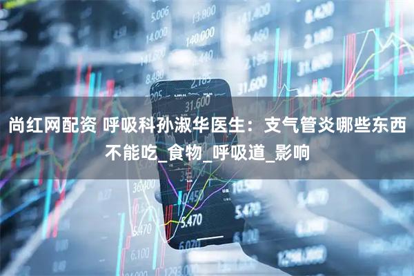 尚红网配资 呼吸科孙淑华医生：支气管炎哪些东西不能吃_食物_呼吸道_影响