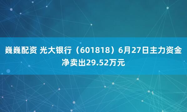 巍巍配资 光大银行（601818）6月27日主力资金净卖出29.52万元