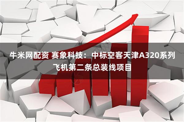 牛米网配资 赛象科技：中标空客天津A320系列飞机第二条总装线项目