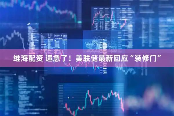 维海配资 逼急了！美联储最新回应“装修门”