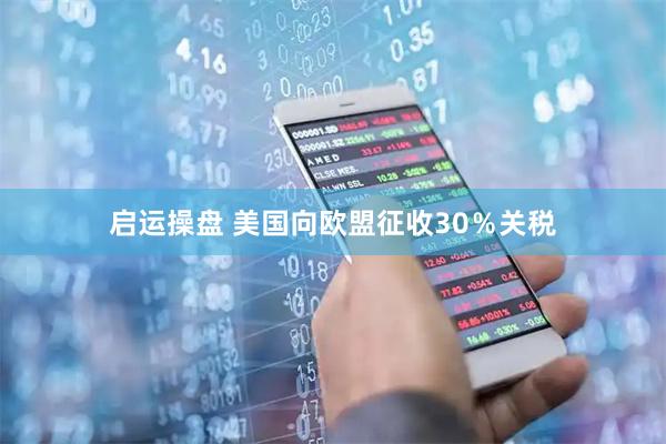 启运操盘 美国向欧盟征收30％关税