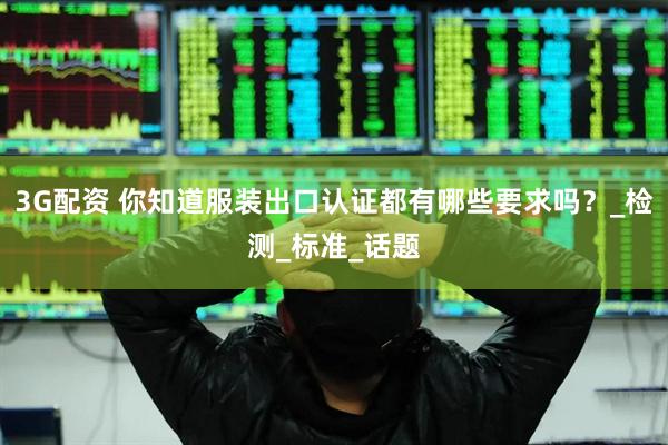 3G配资 你知道服装出口认证都有哪些要求吗？_检测_标准_话题