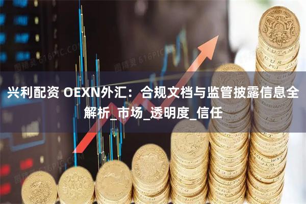 兴利配资 OEXN外汇：合规文档与监管披露信息全解析_市场_透明度_信任