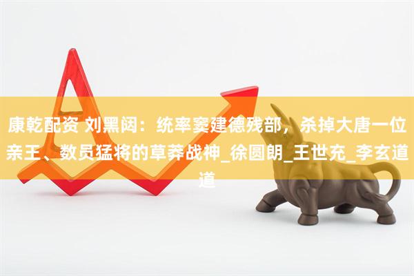 康乾配资 刘黑闼：统率窦建德残部，杀掉大唐一位亲王、数员猛将的草莽战神_徐圆朗_王世充_李玄道