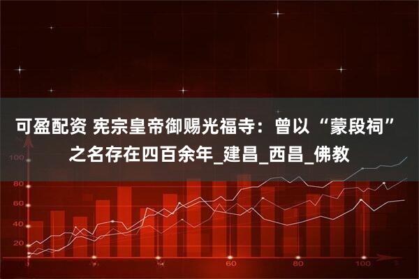 可盈配资 宪宗皇帝御赐光福寺：曾以 “蒙段祠” 之名存在四百余年_建昌_西昌_佛教