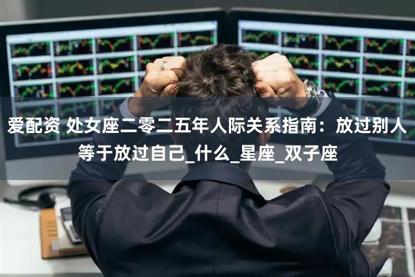 爱配资 处女座二零二五年人际关系指南：放过别人等于放过自己_什么_星座_双子座