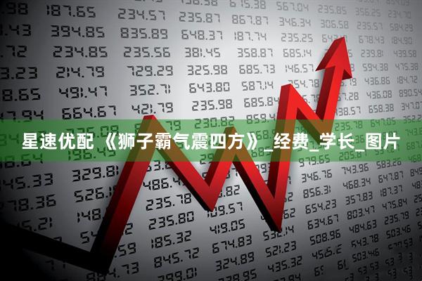 星速优配 《狮子霸气震四方》_经费_学长_图片