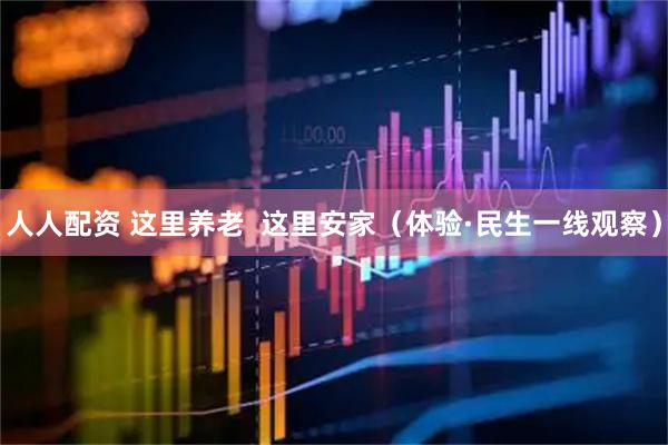 人人配资 这里养老  这里安家（体验·民生一线观察）