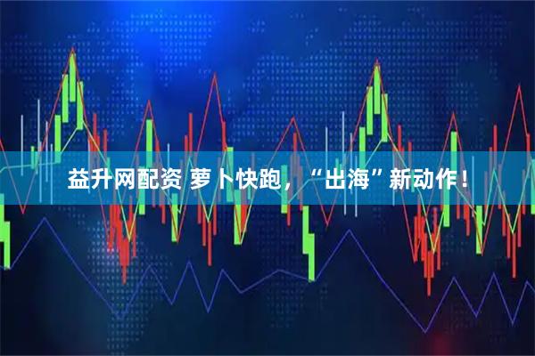 益升网配资 萝卜快跑，“出海”新动作！