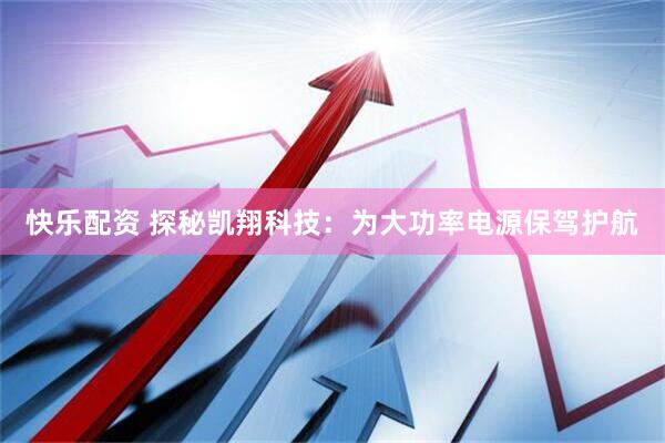 快乐配资 探秘凯翔科技：为大功率电源保驾护航