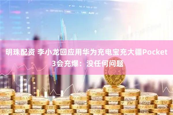 明珠配资 李小龙回应用华为充电宝充大疆Pocket 3会充爆：没任何问题