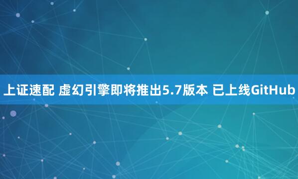 上证速配 虚幻引擎即将推出5.7版本 已上线GitHub